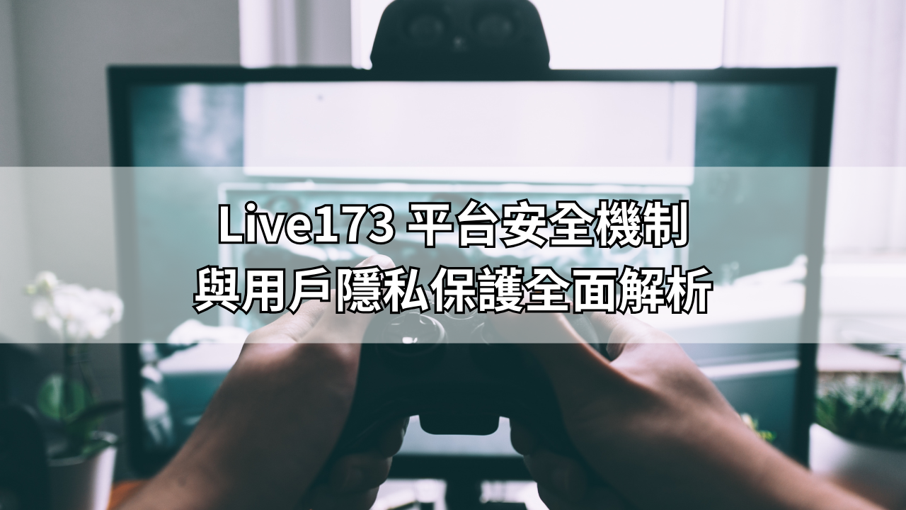 Live173 平台安全機制與用戶隱私保護全面解析